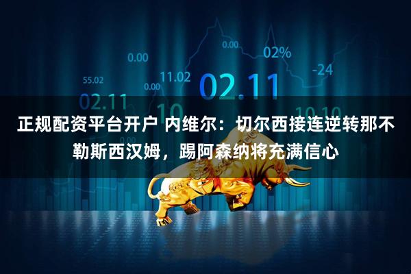正规配资平台开户 内维尔：切尔西接连逆转那不勒斯西汉姆，踢阿森纳将充满信心