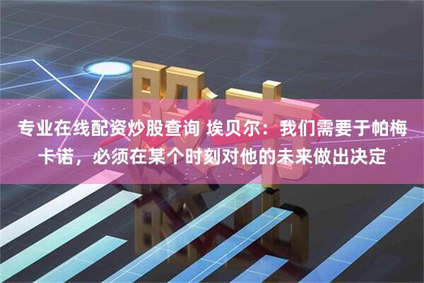 专业在线配资炒股查询 埃贝尔：我们需要于帕梅卡诺，必须在某个时刻对他的未来做出决定