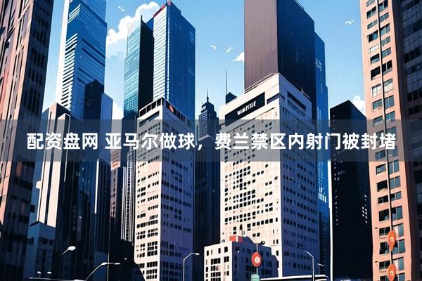 配资盘网 亚马尔做球，费兰禁区内射门被封堵