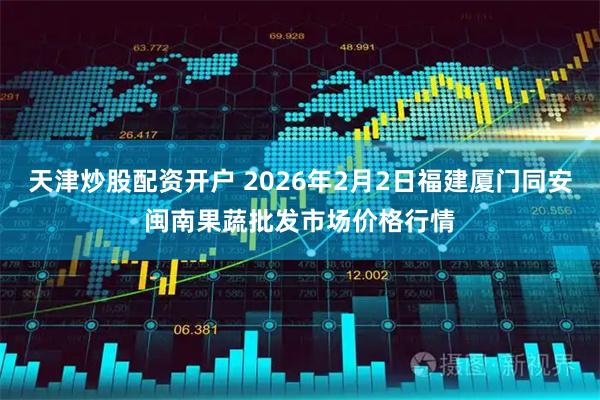 天津炒股配资开户 2026年2月2日福建厦门同安闽南果蔬批发市场价格行情