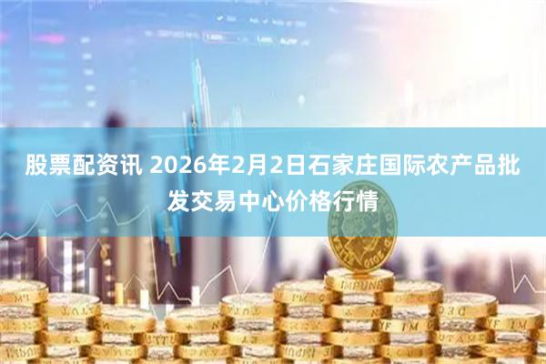 股票配资讯 2026年2月2日石家庄国际农产品批发交易中心价格行情