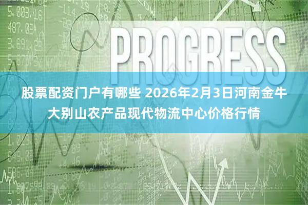股票配资门户有哪些 2026年2月3日河南金牛大别山农产品现代物流中心价格行情
