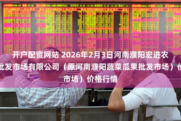 开户配资网站 2026年2月3日河南濮阳宏进农副产品批发市场有限公司（原河南濮阳蔬菜瓜果批发市场）价格行情