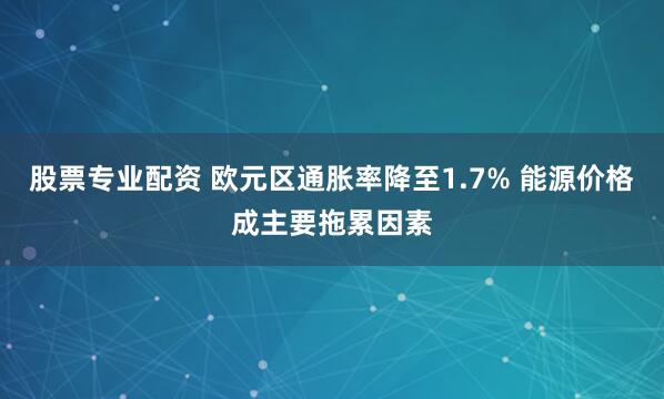 股票专业配资 欧元区通胀率降至1.7% 能源价格成主要拖累因素