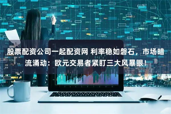 股票配资公司一起配资网 利率稳如磐石，市场暗流涌动：欧元交易者紧盯三大风暴眼！