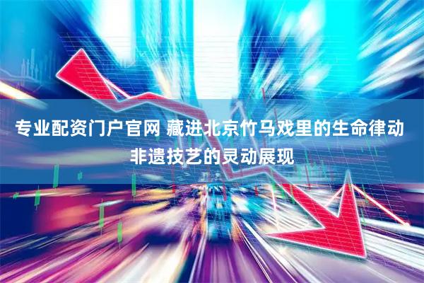 专业配资门户官网 藏进北京竹马戏里的生命律动 非遗技艺的灵动展现