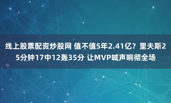 线上股票配资炒股网 值不值5年2.41亿？里夫斯25分钟17中12轰35分 让MVP喊声响彻全场