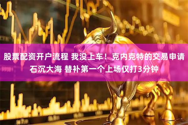 股票配资开户流程 我没上车！克内克特的交易申请石沉大海 替补第一个上场仅打3分钟