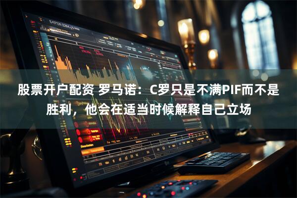 股票开户配资 罗马诺：C罗只是不满PIF而不是胜利，他会在适当时候解释自己立场