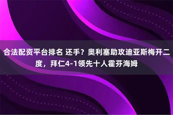 合法配资平台排名 还手？奥利塞助攻迪亚斯梅开二度，拜仁4-1领先十人霍芬海姆