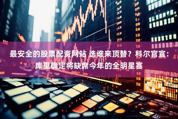 最安全的股票配资网站 选谁来顶替？科尔官宣：库里确定将缺席今年的全明星赛