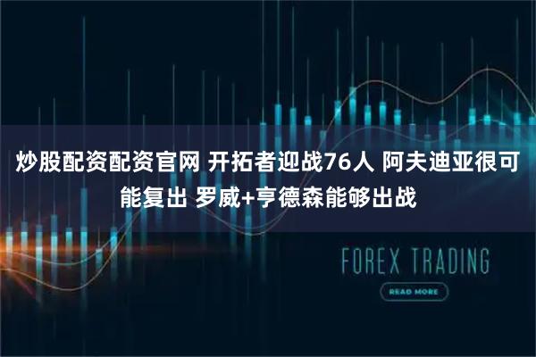 炒股配资配资官网 开拓者迎战76人 阿夫迪亚很可能复出 罗威+亨德森能够出战