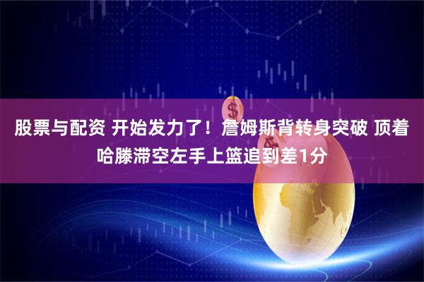 股票与配资 开始发力了！詹姆斯背转身突破 顶着哈滕滞空左手上篮追到差1分