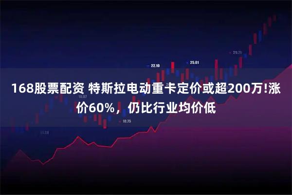 168股票配资 特斯拉电动重卡定价或超200万!涨价60%，仍比行业均价低