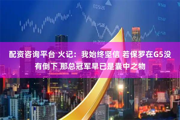 配资咨询平台 火记：我始终坚信 若保罗在G5没有倒下 那总冠军早已是囊中之物