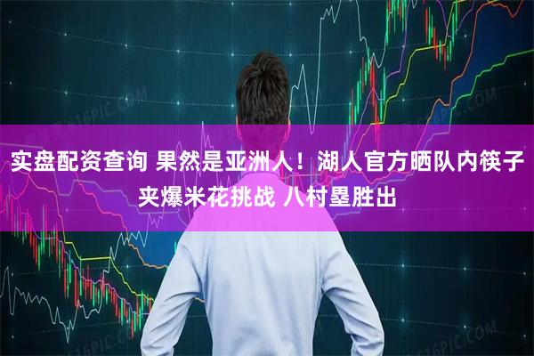 实盘配资查询 果然是亚洲人！湖人官方晒队内筷子夹爆米花挑战 八村塁胜出