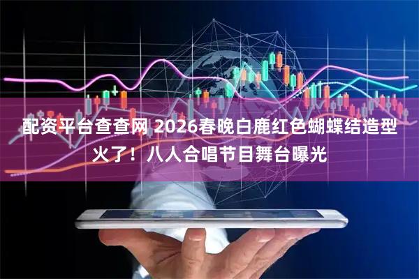 配资平台查查网 2026春晚白鹿红色蝴蝶结造型火了！八人合唱节目舞台曝光