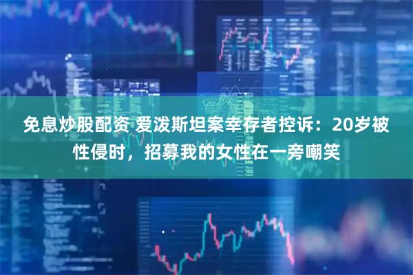 免息炒股配资 爱泼斯坦案幸存者控诉：20岁被性侵时，招募我的女性在一旁嘲笑