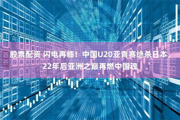 股票配资 闪电再临！中国U20亚青赛绝杀日本，22年后亚洲之巅再燃中国魂