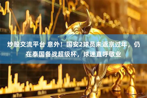 炒股交流平台 意外！国安2球员未返京过年，仍在泰国备战超级杯，球迷直呼敬业