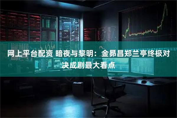 网上平台配资 暗夜与黎明：金昴昌郑兰亭终极对决成剧最大看点