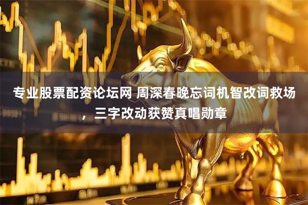 专业股票配资论坛网 周深春晚忘词机智改词救场，三字改动获赞真唱勋章