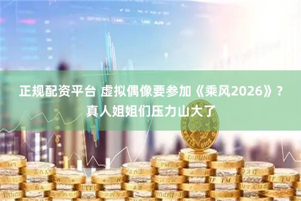 正规配资平台 虚拟偶像要参加《乘风2026》？真人姐姐们压力山大了
