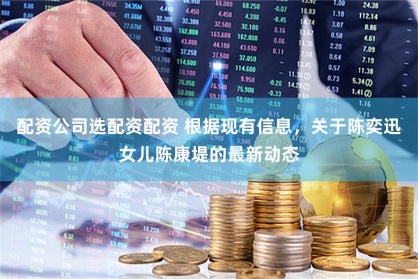 配资公司选配资配资 根据现有信息，关于陈奕迅女儿陈康堤的最新动态