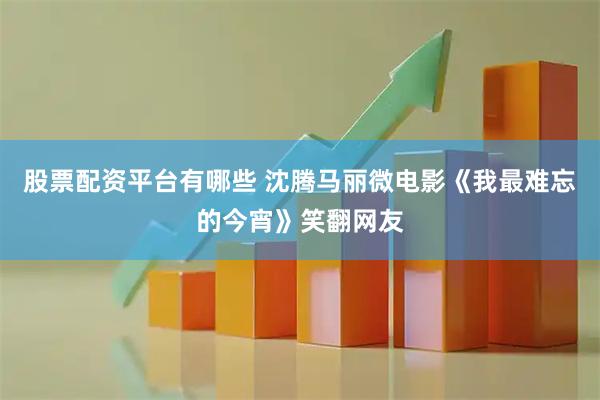 股票配资平台有哪些 沈腾马丽微电影《我最难忘的今宵》笑翻网友