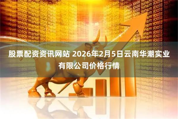 股票配资资讯网站 2026年2月5日云南华潮实业有限公司价格行情