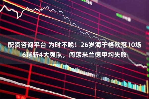 配资咨询平台 为时不晚！26岁海于格欧冠10场6球斩4大强队，闯荡米兰德甲均失败