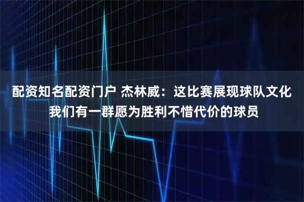 配资知名配资门户 杰林威：这比赛展现球队文化 我们有一群愿为胜利不惜代价的球员