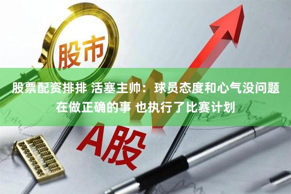 股票配资排排 活塞主帅：球员态度和心气没问题在做正确的事 也执行了比赛计划