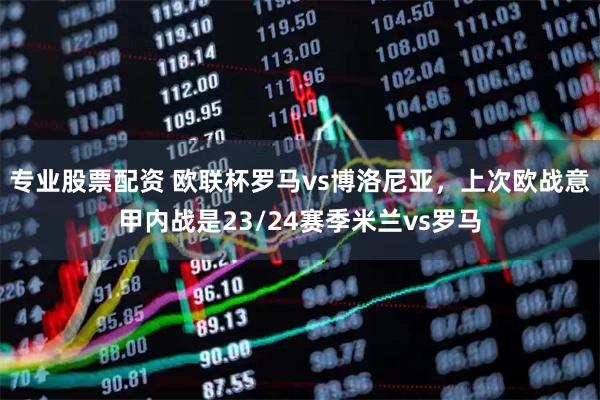 专业股票配资 欧联杯罗马vs博洛尼亚，上次欧战意甲内战是23/24赛季米兰vs罗马