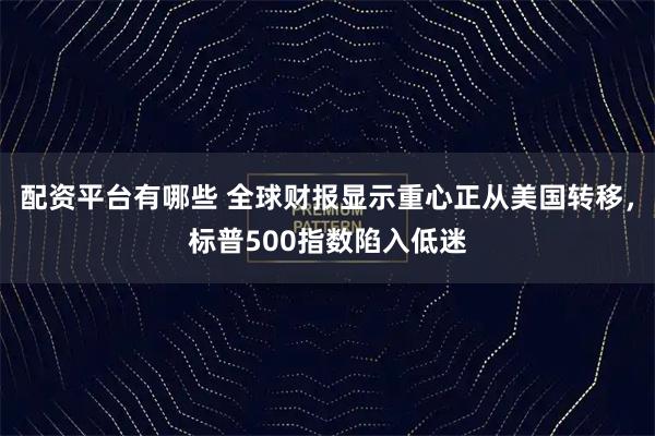 配资平台有哪些 全球财报显示重心正从美国转移，标普500指数陷入低迷