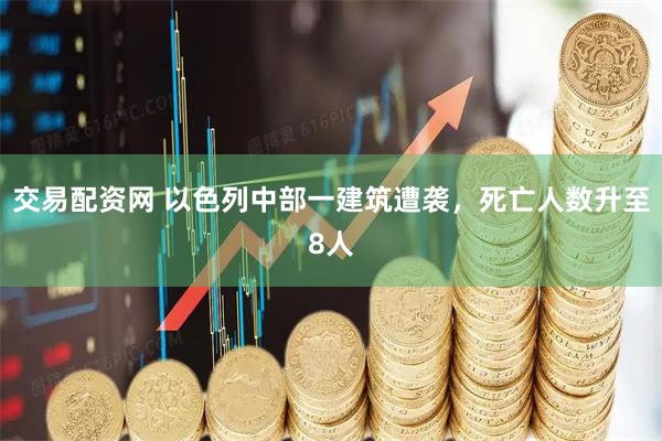 交易配资网 以色列中部一建筑遭袭，死亡人数升至8人