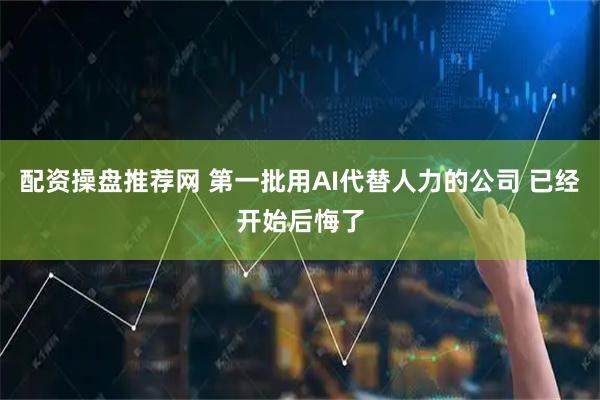 配资操盘推荐网 第一批用AI代替人力的公司 已经开始后悔了