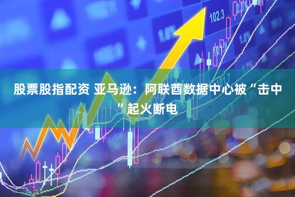 股票股指配资 亚马逊：阿联酋数据中心被“击中”起火断电