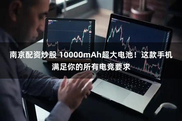 南京配资炒股 10000mAh超大电池!这款手机满足你的所有电竞要求
