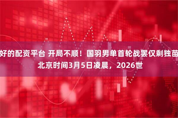 好的配资平台 开局不顺！国羽男单首轮战罢仅剩独苗 北京时间3月5日凌晨，2026世