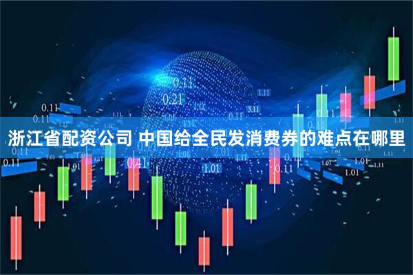 浙江省配资公司 中国给全民发消费券的难点在哪里