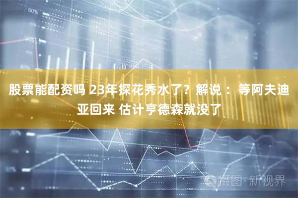 股票能配资吗 23年探花秀水了？解说 ：等阿夫迪亚回来 估计亨德森就没了
