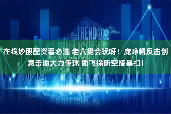 在线炒股配资看必选 老六挺会玩呀！庞峥麟反击创意击地大力传球 助飞徐昕空接暴扣！