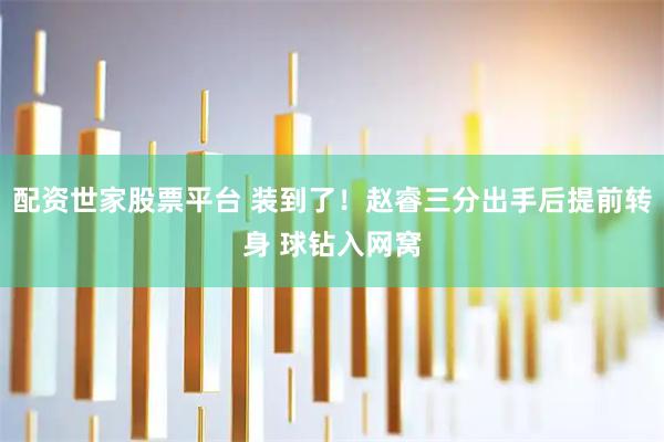 配资世家股票平台 装到了！赵睿三分出手后提前转身 球钻入网窝