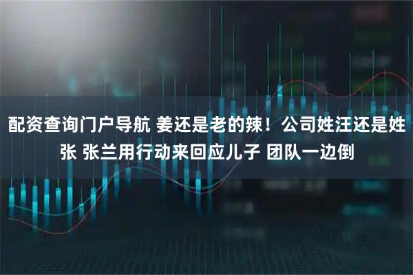 配资查询门户导航 姜还是老的辣！公司姓汪还是姓张 张兰用行动来回应儿子 团队一边倒