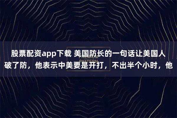 股票配资app下载 美国防长的一句话让美国人破了防，他表示中美要是开打，不出半个小时，他