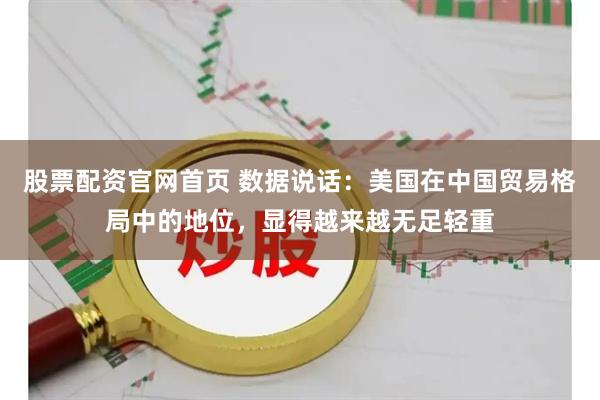 股票配资官网首页 数据说话：美国在中国贸易格局中的地位，显得越来越无足轻重