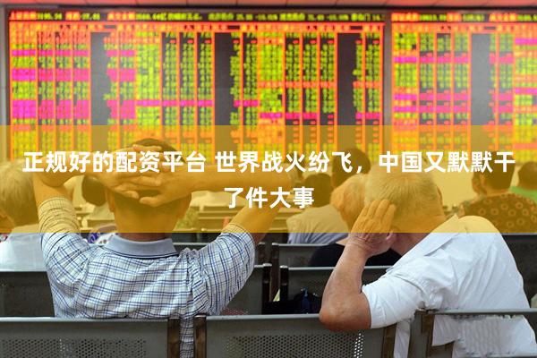 正规好的配资平台 世界战火纷飞，中国又默默干了件大事