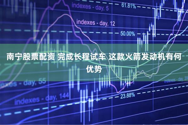 南宁股票配资 完成长程试车 这款火箭发动机有何优势