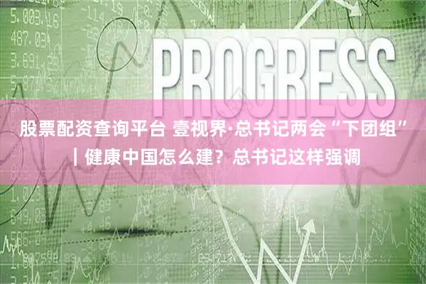 股票配资查询平台 壹视界·总书记两会“下团组”｜健康中国怎么建？总书记这样强调